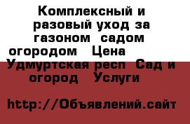 Комплексный и разовый уход за газоном, садом, огородом › Цена ­ 1 000 - Удмуртская респ. Сад и огород » Услуги   